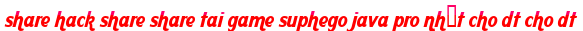 share hack share share tai game suphego java pro nhất cho dt cho dt moi